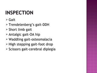  Gait
 Trendelenberg’s gait-DDH
 Short limb gait
 Antalgic gait-OA hip
 Waddling gait-osteomalacia
 High stepping gait-foot drop
 Scissors gait-cerebral diplegia
 