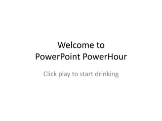 Welcome to PowerPoint PowerHour Click play to start drinking  