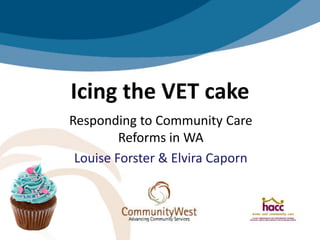 Icing the VET cake
Responding to Community Care
         Reforms in WA
 Louise Forster & Elvira Caporn
 