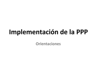Implementación de la PPP
Orientaciones
 
