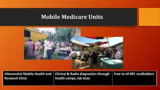 Mobile Medicare Units
Uttaranchal Mobile Health and
Research Clinic
Clinical & Radio diagnostics through
health camps, lab tests
Free to all BPL cardholders
 