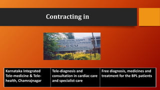 Contracting in
Karnataka Integrated
Tele-medicine & Tele-
health, Chamrajnagar
Tele-diagnosis and
consultation in cardiac care
and specialist care
Free diagnosis, medicines and
treatment for the BPL patients
 