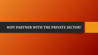 WHY PARTNER WITH THE PRIVATE SECTOR?
 