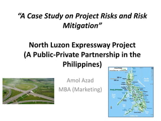 “A Case Study on Project Risks and Risk Mitigation”North Luzon Expressway Project(A Public-Private Partnership in the Philippines) Amol Azad MBA (Marketing) 