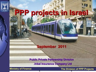 PPP projects in Israel



                        September 2011


                 Public Private Partnership Division
                      .Inbal Insurance Company Ltd
Ministry of Finance                       The Division of PPP Projects
 