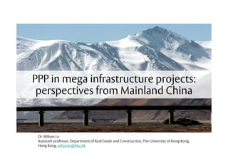PPP in mega infrastructure projects:
perspectives from Mainland China
Dr. Wilson Lu
Assistant professor, Department of Real Estate and Construction, The University of Hong Kong,
Hong Kong, wilsonlu@hku.hk
 