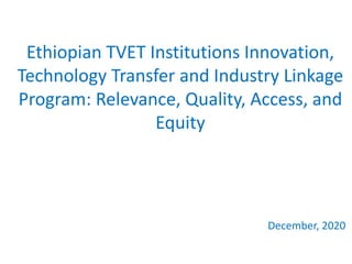 Ethiopian TVET Institutions Innovation,
Technology Transfer and Industry Linkage
Program: Relevance, Quality, Access, and
Equity
December, 2020
 