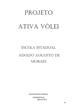 41
PROJETO
ATIVA Vôlei
ESCOLA ESTADUAL
ADOLFO AUGUSTO DE
MORAeS
DAVID ROGERIO FERREIRA.
RONDONÓPOLIS
Maio de 2014
 