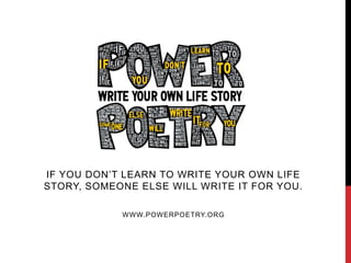 IF YOU DON’T LEARN TO WRITE YOUR OWN LIFE
STORY, SOMEONE ELSE WILL WRITE IT FOR YOU.
WWW.POWERPOETRY.ORG

 