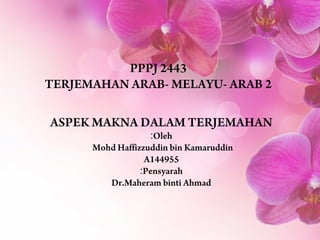 ASPEK MAKNA DALAM TERJEMAHAN
Oleh:
Mohd Haffizzuddin bin Kamaruddin
A144955
Pensyarah:
Dr.Maheram binti Ahmad
PPPJ 2443
TERJEMAHAN ARAB- MELAYU- ARAB 2
 