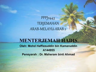 PPPJ2443
TERJEMAHAN
ARAB-MELAYU-ARAB 2
MENTERJEMAH HADIS
Oleh: Mohd Haffizzuddin bin Kamaruddin
A144955
Pensyarah : Dr. Maheram binti Ahmad
 
