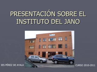 PRESENTACIÓN SOBRE EL INSTITUTO DEL JANO CURSO 2010-2011 IES PÉREZ DE AYALA 