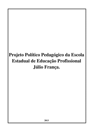 Projeto Político Pedagógico da Escola 
Estadual de Educação Profissional 
Júlio França. 
2013 
 