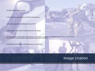 Image citation
21 http://www.thebluediamondgallery.com/dictionary/experience.jpg
15 https://www.pexels.com/photo/clear-water-drops-132477/
16 https://static.pexels.com/photos/185764/pexels-photo-185764.jpeg
24 Cat Image found on the information supper highway, in no way legal or otherwise to be considered original content by Samuel Friedman
https://www.pexels.com/photo/tabby-cat-moaning-while-lying-on-gray-surface-60224/
25 https://static.pexels.com/photos/33343/building-joy-planning-plans.jpg
20 Image created by Samuel Friedman
 