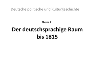 Der deutschsprachige Raum
bis 1815
Deutsche politische und Kulturgeschichte
Thema 1
 