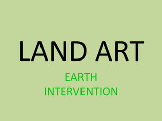 LAND ART
     EARTH
 INTERVENTION
 