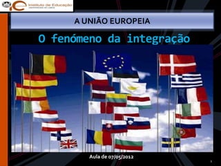 A UNIÃO EUROPEIA

O fenómeno da integração




        Aula de 07/05/2012
                             1
 