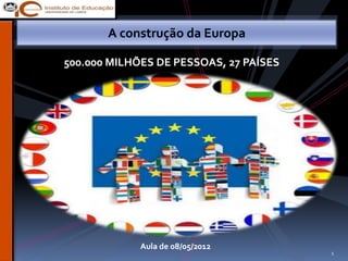 A construção da Europa

500.000 MILHÕES DE PESSOAS, 27 PAÍSES




             Aula de 08/05/2012
                                        1
 