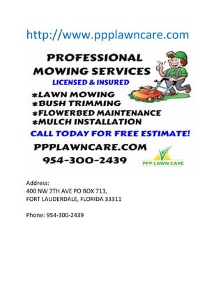 http://www.ppplawncare.com
Address:
400 NW 7TH AVE PO BOX 713,
FORT LAUDERDALE, FLORIDA 33311
Phone: 954-300-2439
 