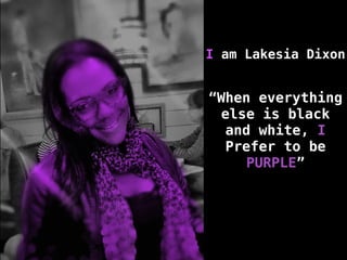 “When everything
else is black
and white, I
Prefer to be
PURPLE”
I am Lakesia Dixon
 