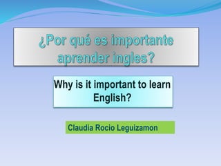 Why is it important to learn
English?
Claudia Rocio Leguizamon
 