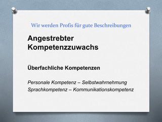 Wir werden Profis für gute Beschreibungen
Angestrebter
Kompetenzzuwachs
Überfachliche Kompetenzen
Personale Kompetenz – Selbstwahrnehmung
Sprachkompetenz – Kommunikationskompetenz
 