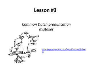 Lesson #3

Common Dutch pronuncation
        mistakes



          http://www.youtube.com/watch?v=gmOTpIVxj
          i8
 
