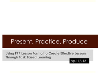 Present, Practice, Produce
Using PPP Lesson Format to Create Effective Lessons
Through Task Based Learning
                                         pp.118-131
 