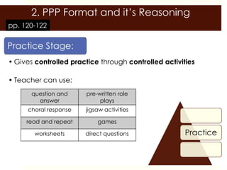 2. PPP Format and it’s Reasoning
pp. 120-122




• Gives controlled practice through controlled activities

• Teacher can use:
       question and    pre-written role
         answer             plays
     choral response   jigsaw activities

     read and repeat       games

        worksheets     direct questions               Practice
 