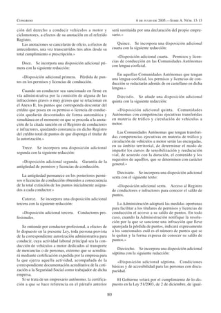 Congreso                                                                        6 de julio de 2005.—Serie A. Núm. 13-13

ción del derecho a conducir vehículos a motor y                  será sustituida por una declaración del propio empre-
ciclomotores, a efectos de su anotación en el referido           sario.»
Registro.
    Las anotaciones se cancelarán de oficio, a efectos de           Quince. Se incorpora una disposición adicional
antecedentes, una vez transcurridos tres años desde su           cuarta con la siguiente redacción:
total cumplimiento o prescripción.»
                                                                    «Disposición adicional cuarta. Permisos y licen-
  Doce. Se incorpora una disposición adicional pri-              cias de conducción en las Comunidades Autónomas
                                                                 con lengua cooficial.
mera con la siguiente redacción:
                                                                    En aquellas Comunidades Autónomas que tengan
   «Disposición adicional primera. Pérdida de pun-               una lengua cooficial, los permisos y licencias de con-
tos en los permisos y licencias de conducción.                   ducción se redactarán además de en castellano en dicha
                                                                 lengua.»
    Cuando un conductor sea sancionado en firme en
vía administrativa por la comisión de alguna de las                 Dieciséis. Se añade una disposición adicional
infracciones graves o muy graves que se relacionan en            quinta con la siguiente redacción:
el Anexo II, los puntos que corresponda descontar del
crédito que posea en su permiso o licencia de conduc-               «Disposición adicional quinta. Comunidades
ción quedarán descontados de forma automática y                  Autónomas con competencias ejecutivas transferidas
simultánea en el momento en que se proceda a la anota-           en materia de tráfico y circulación de vehículos a
ción de la citada sanción en el Registro de conductores          motor.
e infractores, quedando constancia en dicho Registro
del crédito total de puntos de que disponga el titular de            Las Comunidades Autónomas que tengan transferi-
la autorización.»                                                das competencias ejecutivas en materia de tráfico y
                                                                 circulación de vehículos a motor serán las encargadas,
   Trece. Se incorpora una disposición adicional                 en su ámbito territorial, de determinar el modo de
                                                                 impartir los cursos de sensibilización y reeducación
segunda con la siguiente redacción:
                                                                 vial, de acuerdo con la duración, el contenido y los
                                                                 requisitos de aquéllos, que se determinen con carácter
   «Disposición adicional segunda. Garantía de la
                                                                 general.»
antigüedad de permisos y licencias de conducción.
                                                                    Diecisiete. Se incorpora una disposición adicional
   La antigüedad permanece en los posteriores permi-             sexta con el siguiente texto:
sos o licencias de conducción obtenidos a consecuencia
de la total extinción de los puntos inicialmente asigna-            «Disposición adicional sexta. Acceso al Registro
dos a cada conductor.»                                           de conductores e infractores para conocer el saldo de
                                                                 puntos.
    Catorce. Se incorpora una disposición adicional
tercera con la siguiente redacción:                                 La Administración adoptará las medidas oportunas
                                                                 para facilitar a los titulares de permisos y licencias de
   «Disposición adicional tercera.    Conductores pro-           conducción el acceso a su saldo de puntos. En todo
fesionales.                                                      caso, cuando la Administración notifique la resolu-
                                                                 ción por la que se sancione una infracción que lleve
   Se entiende por conductor profesional, a efectos de           aparejada la pérdida de puntos, indicará expresamente
lo dispuesto en la presente Ley, toda persona provista           a los sancionados cuál es el número de puntos que se
de la correspondiente autorización administrativa para           le quitan y la forma expresa de conocer su saldo de
conducir, cuya actividad laboral principal sea la con-           puntos.»
ducción de vehículos a motor dedicados al transporte
de mercancías o de personas, extremo que se acredita-               Dieciocho. Se incorpora una disposición adicional
                                                                 séptima con la siguiente redacción:
rá mediante certificación expedida por la empresa para
la que ejerza aquella actividad, acompañada de la                   «Disposición adicional séptima. Condiciones
correspondiente documentación acreditativa de la coti-           básicas y de accesibilidad para las personas con disca-
zación a la Seguridad Social como trabajador de dicha            pacidad.
empresa.
   Si se trata de un empresario autónomo, la certifica-             El Gobierno velará por el cumplimiento de lo dis-
ción a que se hace referencia en el párrafo anterior             puesto en la Ley 51/2003, de 2 de diciembre, de igual-

                                                            80
 