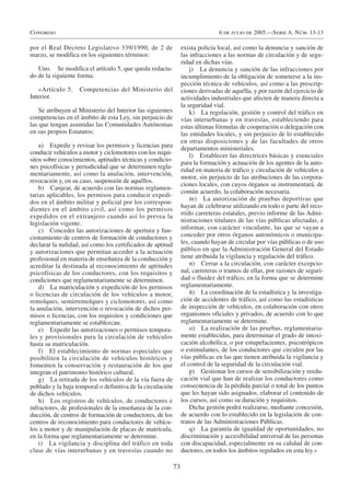 Congreso                                                                         6 de julio de 2005.—Serie A. Núm. 13-13

por el Real Decreto Legislativo 339/1990, de 2 de                 exista policía local, así como la denuncia y sanción de
marzo, se modifica en los siguientes términos:                    las infracciones a las normas de circulación y de segu-
                                                                  ridad en dichas vías.
   Uno. Se modifica el artículo 5, que queda redacta-                 j) La denuncia y sanción de las infracciones por
do de la siguiente forma:                                         incumplimiento de la obligación de someterse a la ins-
                                                                  pección técnica de vehículos, así como a las prescrip-
   «Artículo 5.     Competencias del Ministerio del               ciones derivadas de aquélla, y por razón del ejercicio de
Interior.                                                         actividades industriales que afecten de manera directa a
                                                                  la seguridad vial.
    Se atribuyen al Ministerio del Interior las siguientes            k) La regulación, gestión y control del tráfico en
competencias en el ámbito de esta Ley, sin perjuicio de           vías interurbanas y en travesías, estableciendo para
las que tengan asumidas las Comunidades Autónomas                 estas últimas fórmulas de cooperación o delegación con
en sus propios Estatutos:                                         las entidades locales, y sin perjuicio de lo establecido
                                                                  en otras disposiciones y de las facultades de otros
    a) Expedir y revisar los permisos y licencias para            departamentos ministeriales.
conducir vehículos a motor y ciclomotores con los requi-              l) Establecer las directrices básicas y esenciales
sitos sobre conocimientos, aptitudes técnicas y condicio-         para la formación y actuación de los agentes de la auto-
nes psicofísicas y periodicidad que se determinen regla-
                                                                  ridad en materia de tráfico y circulación de vehículos a
mentariamente, así como la anulación, intervención,
                                                                  motor, sin perjuicio de las atribuciones de las corpora-
revocación y, en su caso, suspensión de aquéllos.
                                                                  ciones locales, con cuyos órganos se instrumentará, de
    b) Canjear, de acuerdo con las normas reglamen-
                                                                  común acuerdo, la colaboración necesaria.
tarias aplicables, los permisos para conducir expedi-
                                                                      m) La autorización de pruebas deportivas que
dos en el ámbito militar y policial por los correspon-
                                                                  hayan de celebrarse utilizando en todo o parte del reco-
dientes en el ámbito civil, así como los permisos
expedidos en el extranjero cuando así lo prevea la                rrido carreteras estatales, previo informe de las Admi-
legislación vigente.                                              nistraciones titulares de las vías públicas afectadas, e
    c) Conceder las autorizaciones de apertura y fun-             informar, con carácter vinculante, las que se vayan a
cionamiento de centros de formación de conductores y              conceder por otros órganos autonómicos o municipa-
declarar la nulidad, así como los certificados de aptitud         les, cuando hayan de circular por vías públicas o de uso
y autorizaciones que permitan acceder a la actuación              público en que la Administración General del Estado
profesional en materia de enseñanza de la conducción y            tiene atribuida la vigilancia y regulación del tráfico.
acreditar la destinada al reconocimiento de aptitudes                 n) Cerrar a la circulación, con carácter excepcio-
psicofísicas de los conductores, con los requisitos y             nal, carreteras o tramos de ellas, por razones de seguri-
condiciones que reglamentariamente se determinen.                 dad o fluidez del tráfico, en la forma que se determine
    d) La matriculación y expedición de los permisos              reglamentariamente.
o licencias de circulación de los vehículos a motor,                  ñ) La coordinación de la estadística y la investiga-
remolques, semirremolques y ciclomotores, así como                ción de accidentes de tráfico, así como las estadísticas
la anulación, intervención o revocación de dichos per-            de inspección de vehículos, en colaboración con otros
misos o licencias, con los requisitos y condiciones que           organismos oficiales y privados, de acuerdo con lo que
reglamentariamente se establezcan.                                reglamentariamente se determine.
    e) Expedir las autorizaciones o permisos tempora-                 o) La realización de las pruebas, reglamentaria-
les y provisionales para la circulación de vehículos              mente establecidas, para determinar el grado de intoxi-
hasta su matriculación.                                           cación alcohólica, o por estupefacientes, psicotrópicos
    f) El establecimiento de normas especiales que                o estimulantes, de los conductores que circulen por las
posibiliten la circulación de vehículos históricos y              vías públicas en las que tienen atribuida la vigilancia y
fomenten la conservación y restauración de los que                el control de la seguridad de la circulación vial.
integran el patrimonio histórico cultural.                            p) Gestionar los cursos de sensibilización y reedu-
    g) La retirada de los vehículos de la vía fuera de            cación vial que han de realizar los conductores como
poblado y la baja temporal o definitiva de la circulación         consecuencia de la pérdida parcial o total de los puntos
de dichos vehículos.                                              que les hayan sido asignados, elaborar el contenido de
    h) Los registros de vehículos, de conductores e               los cursos, así como su duración y requisitos.
infractores, de profesionales de la enseñanza de la con-              Dicha gestión podrá realizarse, mediante concesión,
ducción, de centros de formación de conductores, de los           de acuerdo con lo establecido en la legislación de con-
centros de reconocimiento para conductores de vehícu-             tratos de las Administraciones Públicas.
los a motor y de manipulación de placas de matrícula,                 q) La garantía de igualdad de oportunidades, no
en la forma que reglamentariamente se determine.                  discriminación y accesibilidad universal de las personas
    i) La vigilancia y disciplina del tráfico en toda             con discapacidad, especialmente en su calidad de con-
clase de vías interurbanas y en travesías cuando no               ductores, en todos los ámbitos regulados en esta ley.»

                                                             73
 