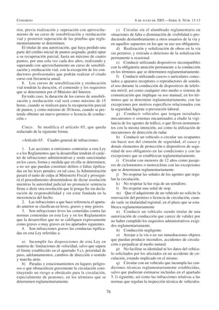 Congreso                                                                        6 de julio de 2005.—Serie A. Núm. 13-13

rior, previa realización y superación con aprovecha-                 c) Circular sin el alumbrado reglamentario en
miento de un curso de sensibilización y reeducación              situaciones de falta o disminución de visibilidad o pro-
vial y posterior superación de las pruebas que regla-            duciendo deslumbramiento a otros usuarios de la vía y
mentariamente se determinen.                                     en aquellos supuestos en los que su uso sea obligatorio.
   El titular de una autorización, que haya perdido una              d) Realización y señalización de obras en la vía
parte del crédito inicial de puntos asignado, podrá optar        sin permiso, y retirada o deterioro de la señalización
a su recuperación parcial, hasta un máximo de cuatro             permanente u ocasional.
puntos, por una sola vez cada dos años, realizando y                 e) Conducir utilizando dispositivos incompatibles
superando con aprovechamiento un curso de sensibili-             con la obligatoria atención permanente a la conducción
zación y reeducación vial, con la excepción de los con-
                                                                 en los términos que se determinen reglamentariamente.
ductores profesionales que podrán realizar el citado
                                                                     f) Conducir utilizando cascos o auriculares conec-
curso con frecuencia anual.
   8. Los cursos de sensibilización y reeducación                tados a aparatos receptores o reproductores de sonido,
vial tendrán la duración, el contenido y los requisitos          el uso durante la conducción de dispositivos de telefo-
que se determinen por el Ministro del Interior.                  nía móvil, así como cualquier otro medio o sistema de
   En todo caso, la duración de los cursos de sensibili-         comunicación que implique su uso manual, en los tér-
zación y reeducación vial será como máximo de 15                 minos que se determine reglamentariamente, con las
horas, cuando se realicen para la recuperación parcial           excepciones por motivos específicos relacionados con
de puntos, y como máximo de 30 horas, cuando se pre-             la seguridad, higiene o prevención laboral.
tenda obtener un nuevo permiso o licencia de conduc-                 g) Conducir vehículos que tengan instalados
ción.»                                                           mecanismos o sistemas encaminados a eludir la vigi-
                                                                 lancia de los agentes de tráfico, o que lleven instrumen-
   Cinco. Se modifica el artículo 65, que queda                  tos con la misma intención, así como la utilización de
redactado de la siguiente forma:                                 mecanismos de detección de radar.
                                                                     h) Conducir un vehículo o circular sus ocupantes
   «Artículo 65.   Cuadro general de infracciones.               sin hacer uso del cinturón de seguridad, el casco y
                                                                 demás elementos de protección o dispositivos de segu-
    1. Las acciones u omisiones contrarias a esta Ley
                                                                 ridad de uso obligatorio en las condiciones y con las
o a los Reglamentos que la desarrollan tendrán el carác-
ter de infracciones administrativas y serán sancionadas          excepciones que se establezcan reglamentariamente.
en los casos, forma y medida que en ella se determinen,              i) Circular con menores de 12 años como pasaje-
a no ser que puedan constituir delitos o faltas tipifica-        ros de ciclomotores o motocicletas con las excepciones
das en las leyes penales; en tal caso, la Administración         que se determinen reglamentariamente.
pasará el tanto de culpa al Ministerio Fiscal y prosegui-            j) No respetar las señales de los agentes que regu-
rá el procedimiento absteniéndose de dictar resolución           lan la circulación.
mientras la autoridad judicial no pronuncie sentencia                k) No respetar la luz roja de un semáforo.
firme o dicte otra resolución que le ponga fin sin decla-            l) No respetar una señal de stop.
ración de responsabilidad y sin estar fundada en la                  m) Que el adquiriente de un vehículo no solicite la
inexistencia del hecho.                                          renovación del permiso o licencia de circulación, cuan-
    2. Las infracciones a que hace referencia el aparta-         do varíe su titularidad registral, en el plazo que se esta-
do anterior se clasifican en leves, graves y muy graves.         blezca reglamentariamente
    3. Son infracciones leves las cometidas contra las               n) Conducir un vehículo siendo titular de una
normas contenidas en esta Ley y en los Reglamentos               autorización de conducción que carece de validez por
que la desarrollen que no se califiquen expresamente             no haber cumplido los requisitos administrativos exigi-
como graves o muy graves en los apartados siguientes.            dos reglamentariamente.
    4. Son infracciones graves las conductas tipifica-               ñ) Conducción negligente.
das en esta Ley referidas a:                                         o) Arrojar a la vía o en sus inmediaciones objetos
                                                                 que puedan producir incendios, accidentes de circula-
    a) Incumplir las disposiciones de esta Ley en
materia de: limitaciones de velocidad, salvo que supere          ción o perjudicar al medio natural.
el límite establecido en el apartado 5.c), prioridad de              p) No facilitar su identidad ni los datos del vehícu-
paso, adelantamientos, cambios de dirección o sentido            lo solicitados por los afectados en un accidente de cir-
y marcha atrás.                                                  culación, estando implicado en el mismo.
    b) Paradas y estacionamientos en lugares peligro-                q) Circular con un vehículo que incumpla las con-
sos o que obstaculicen gravemente la circulación cons-           diciones técnicas reglamentariamente establecidas,
tituyendo un riesgo u obstáculo para la circulación,             salvo que pudieran estimarse incluidas en el apartado
especialmente de peatones, en los términos que se                5. l) siguiente, así como las infracciones relativas a las
determinen reglamentariamente.                                   normas que regulan la inspección técnica de vehículos.

                                                            76
 