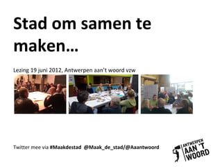 Stad om samen te
maken…
Lezing 19 juni 2012, Antwerpen aan’t woord vzw




Twitter mee via #Maakdestad @Maak_de_stad/@Aaantwoord
 