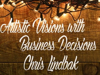BusinessDecisions
1
ArtisticVisions with
ChrisLindbak
 