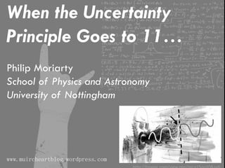 When the Uncertainty
Principle Goes to 11…
Philip Moriarty
School of Physics and Astronomy
University of Nottingham
www.muircheartblog.wordpress.com
 