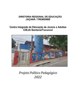 DIRETORIA REGIONAL DE EDUCAÇÃO
JAÇANÃ / TREMEMBÉ
Centro Integrado de Educação de Jovens e Adultos
CIEJA Santana/Tucuruvi
Projeto Político Pedagógico
2022
 