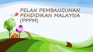 PELAN PEMBANGUNAN
PENDIDIKAN MALAYSIA
(PPPM)
 