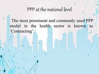 PPP at the national level
The most prominent and commonly used PPP
model in the health sector is known as
‘Contracting’.
 