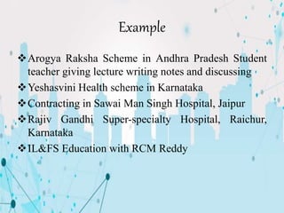 Example
Arogya Raksha Scheme in Andhra Pradesh Student
teacher giving lecture writing notes and discussing
Yeshasvini Health scheme in Karnataka
Contracting in Sawai Man Singh Hospital, Jaipur
Rajiv Gandhi Super-specialty Hospital, Raichur,
Karnataka
IL&FS Education with RCM Reddy
 