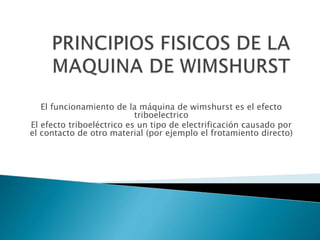 El funcionamiento de la máquina de wimshurst es el efecto
triboelectrico
El efecto triboeléctrico es un tipo de electrificación causado por
el contacto de otro material (por ejemplo el frotamiento directo)
 