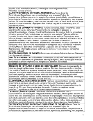 escolha e uso de materiais;Normas, simbologias e convenções técnicas;
 O sentido espacial e visual;
MARKETING PESSOAL E ETIQUETA PROFISSIONAL Teoria Geral de
Administração;Bases legais para implantação de uma empresa;Projeto de
empreendimento;Gerenciamento do negocio;Conceito de produtividade, competitividade e
sobrevivência;Empreendedor e mercado.Conceitos e princípios de marketing para empresa
turística;Técnicas de marketing e vendas para pacotes turísticos;Técnicas de elaboração de
redação normas e manuais; Linguagem seus níveis e funções.Normas de etiquetas, e
postura em público.
TÉCNICAS DE GUIAMENTO TURÍSTICO Turismo: conceitos, tipos e importância sócio-
econômica;Recepção ao turista; Procedimentos na realização de passeios e
visitas;Organização de roteiros e itinerários;O guia nunca deve deixar de levar a maleta de
primeiros socorros;Todo remédio deve ser oferecido pela agência;Todos os acidentes
ocorridos durante uma viagem devem ser relatados para a agência;Transmitir ao aluno
informação que possibilitem aprofundar os conhecimentos em relação à atividade turística
através do enfoque no deslocamento; organizado ou particular; Objetivando o
desenvolvimento de uma visão crítica e construtiva a respeito da influência dos meios de
transporte sobre a atividade;As modalidades de transportes e sua importância no sistema
turístico; Mercado domestico e internacional; Legislação para o setor de transporte;
Tecnologia da Informação aplicada ao transporte turístico; Tendências dos transportes
turísticos no Brasil.
GESTÃO FINANCEIRA DE EVENTOS Proporções,Introdução;Cálculos diversos;Atividades;
Uso de materiais didáticos.
 INGLÊS INSTRUMENTAL Estruturas de conversação;Vocabulário técnico específico da
área; Utilização das estruturas gramaticais da Língua Inglesa;Leitura e produção de textos
específicos da área;Compreensão e interpretação de textos específicos
Módulo I II– Ementário
TÉCNICAS DE HOTELARIA E MEIOS DE HOSPEDAGEM- Técnicas de organização de
roteiros e itinerários;Normas de ética nos negócios; Técnicas de comunicação e relações
com o púbico;Técnicas e regras de manejo de mapas e manuais.Leitura e interpretação de
pesquisa, sondagens e indicadores sócio-econômicos;Estudo de casos de desenvolvimento
do turismo;Tipologia e classificação de meios de hospedagem;Caracterização sócio-
econômica e cultural do cliente;Critérios de escolha e uso de materiais;Normas, simbologias
e convenções técnicas; O sentido espacial e visual;
GASTRONOMIA & ALIMENTOS E BEBIDAS Regras e procedimento de controle sanitário,
engenharia de cardápio, atendimento e encaminhamento;Técnicas de suprimentos,
compras, armazenamento e conservação;Normas de atendimento e encaminhamento de
emergência;Técnicas de ambientação e decoração;Critérios de escolha e uso de
materiais;O sentido espacial e visual;Uma mostra gastronômica
ORGANIZAÇÃO DE EVENTOS Técnicas de comunicação e relações com o
público;Técnicas de motivação e relações humanas no trabalho;Critérios para a escolha do
local e data para a realização do evento;Técnicas de organização e realização de programas
e atividades complementares de lazer;Conceitos de eventos aplicados ao turismo;Atividades
para diferentes grupos como: crianças, adolescentes, adultos, melhor idade, pessoas com
deficiências especiais;Espaços e equipamentos para o desenvolvimento das atividades;
EMPREENDEDORISMO, PROMOÇÃO E MARKETING DE EVENTOS Teoria Geral de
Administração;Bases legais para implantação de uma empresa;Projeto de
empreendimento;Gerenciamento do negocio;Conceito de produtividade, competitividade e
sobrevivência;Empreendedor e mercado.Conceitos e princípios de marketing para empresa

                                                                                         6
 
