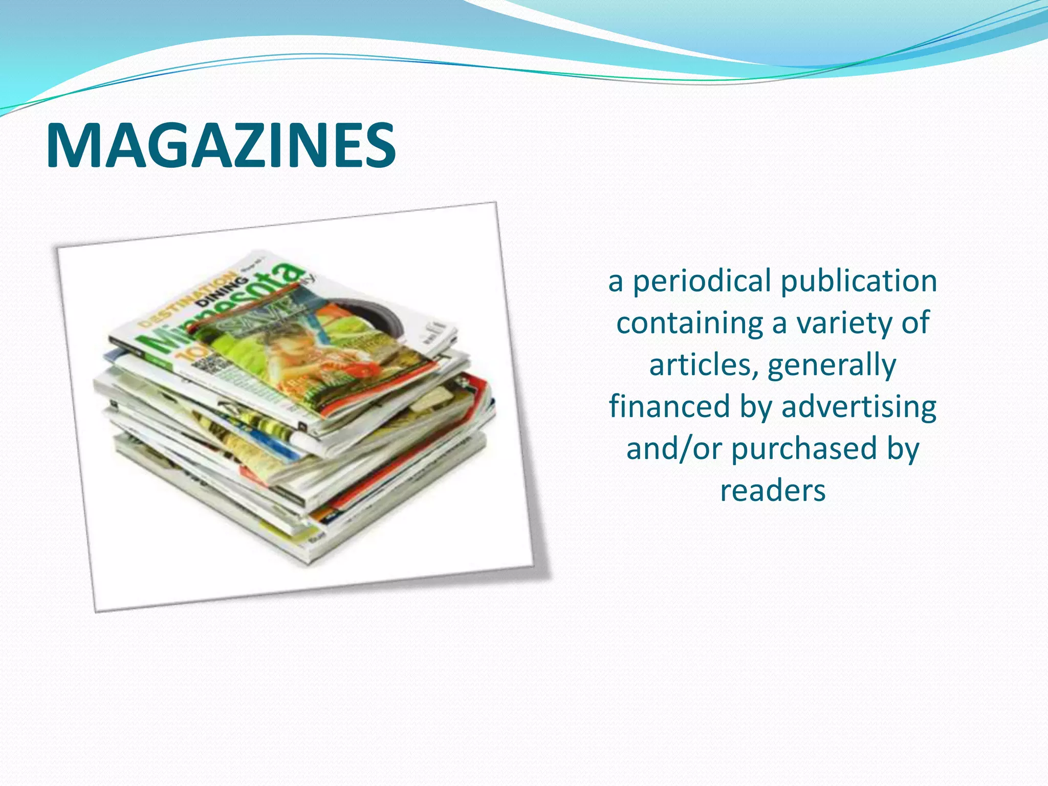 MAGAZINES
a periodical publication
containing a variety of
articles, generally
financed by advertising
and/or purchased by
readers

 