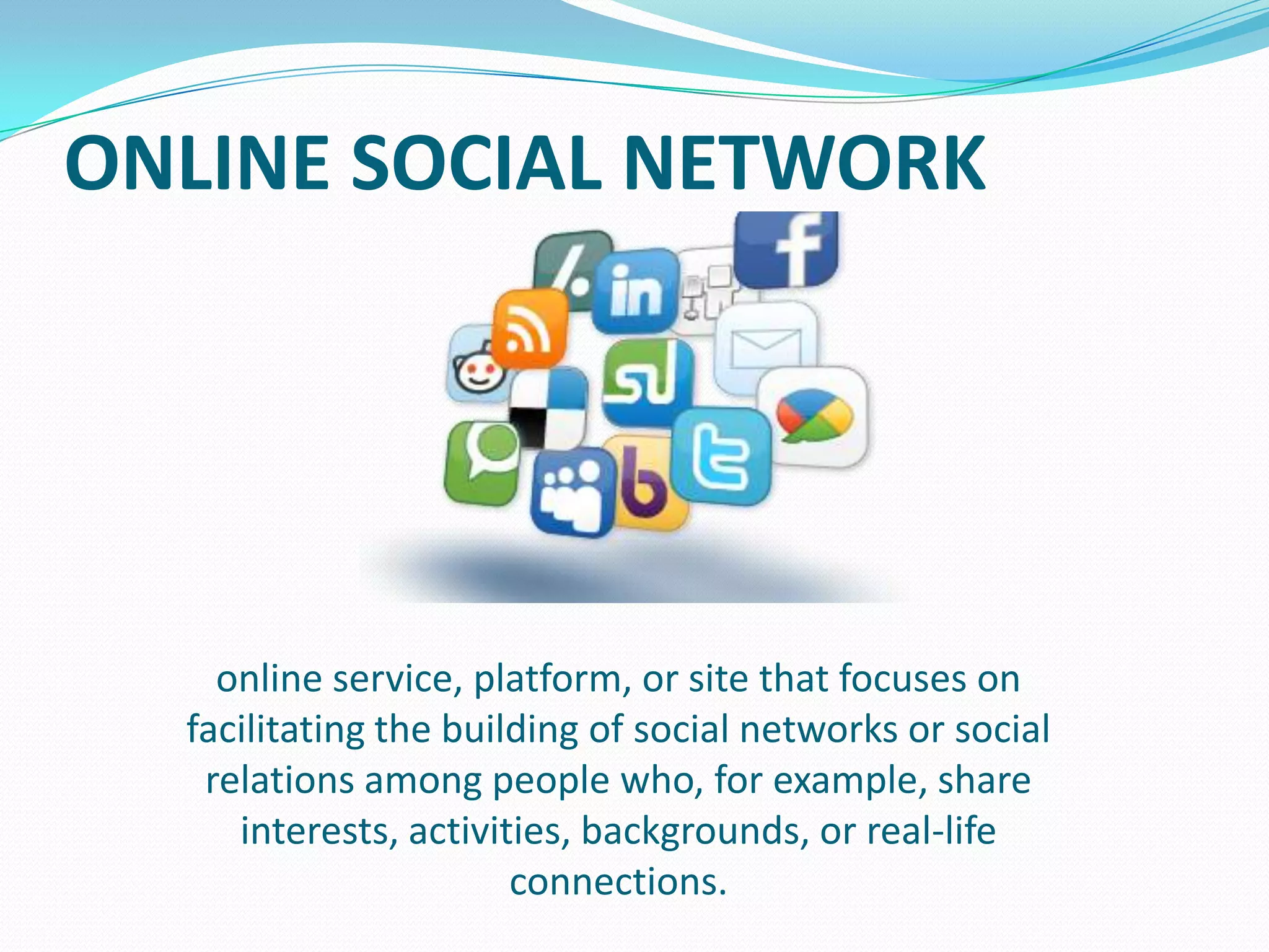 ONLINE SOCIAL NETWORK

online service, platform, or site that focuses on
facilitating the building of social networks or social
relations among people who, for example, share
interests, activities, backgrounds, or real-life
connections.

 