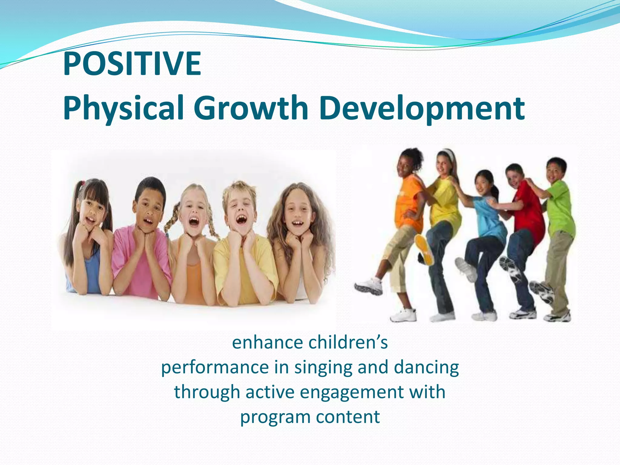 POSITIVE
Physical Growth Development

enhance children’s
performance in singing and dancing
through active engagement with
program content

 