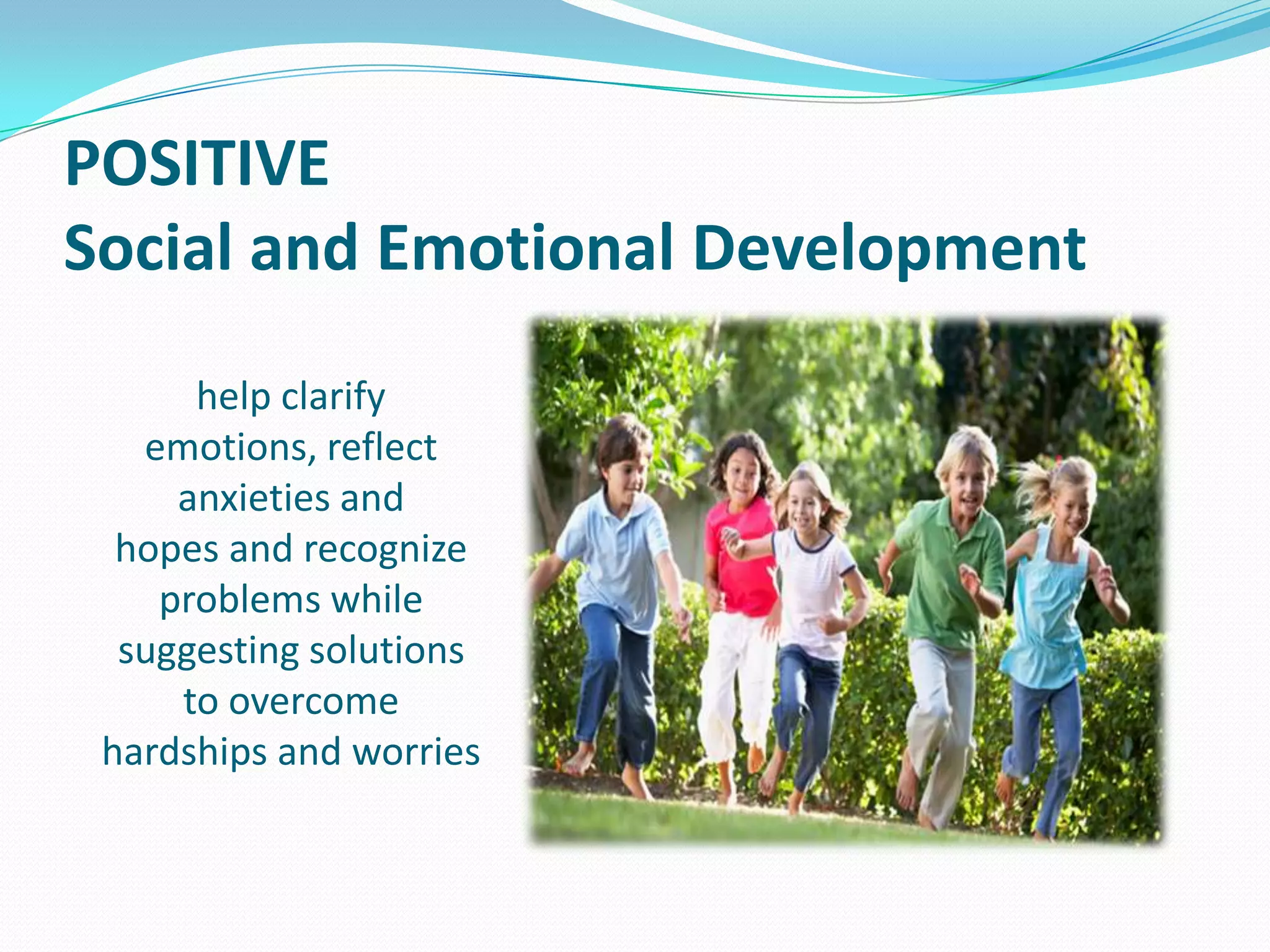 POSITIVE
Social and Emotional Development
help clarify
emotions, reflect
anxieties and
hopes and recognize
problems while
suggesting solutions
to overcome
hardships and worries

 