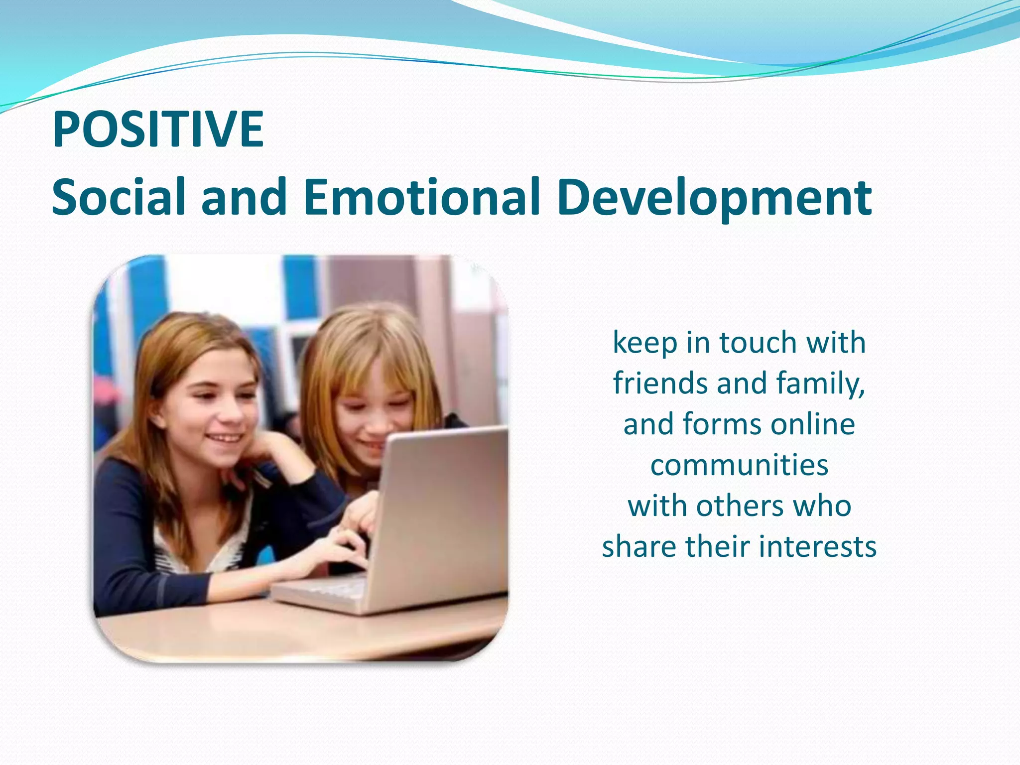 POSITIVE
Social and Emotional Development
keep in touch with
friends and family,
and forms online
communities
with others who
share their interests

 