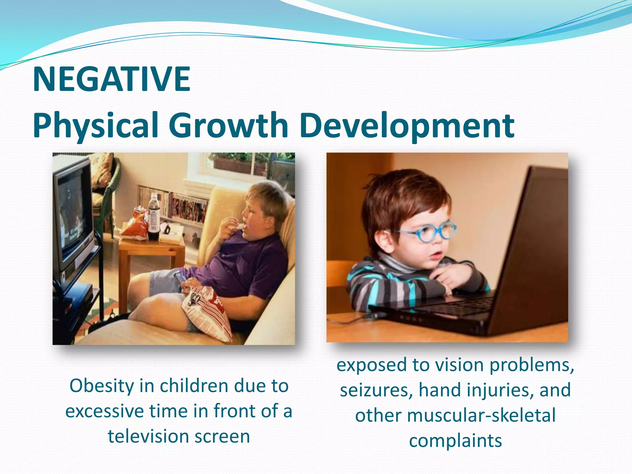 NEGATIVE
Physical Growth Development

Obesity in children due to
excessive time in front of a
television screen

exposed to vision problems,
seizures, hand injuries, and
other muscular-skeletal
complaints

 