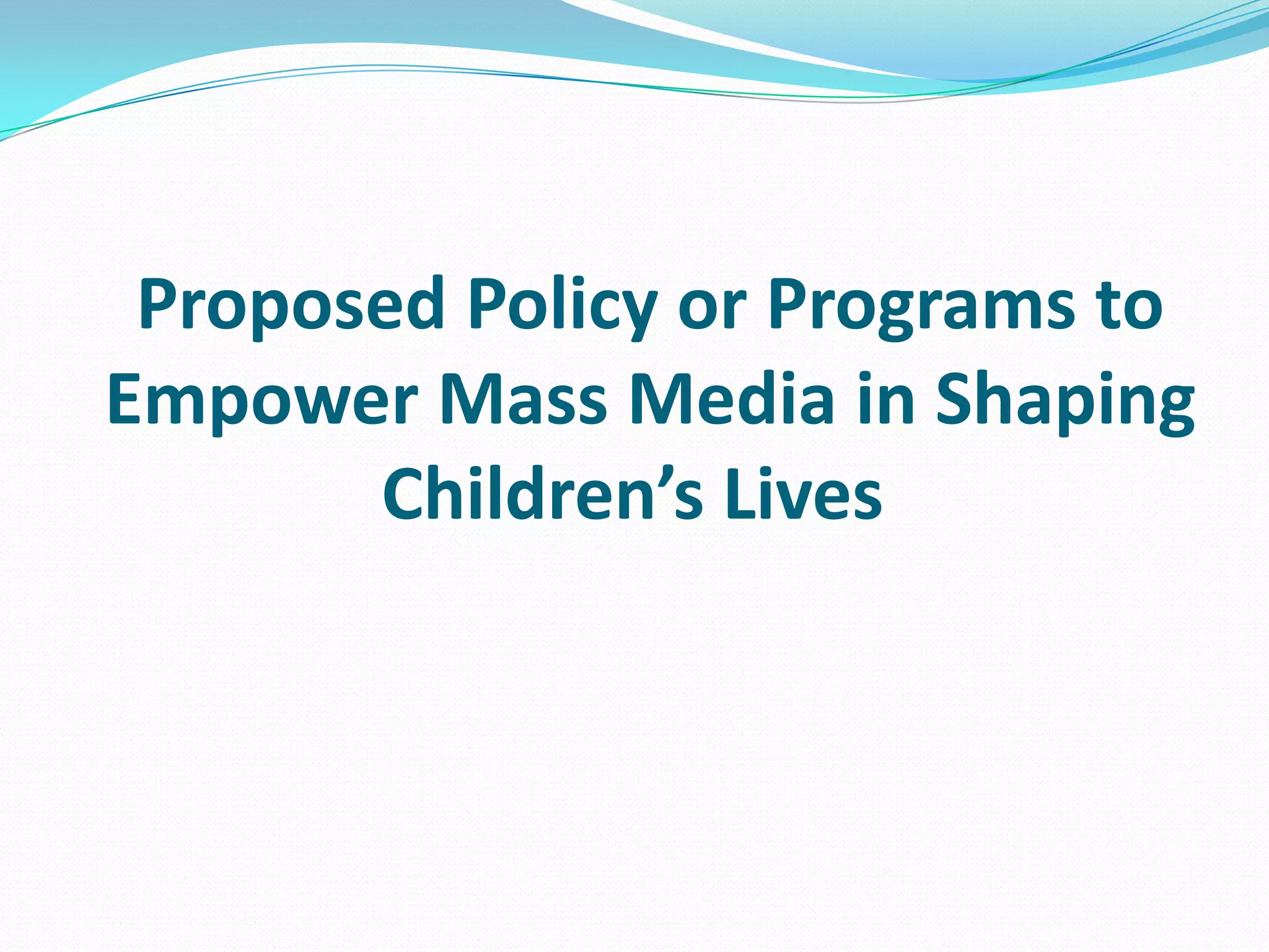 Proposed Policy or Programs to
Empower Mass Media in Shaping
Children’s Lives

 