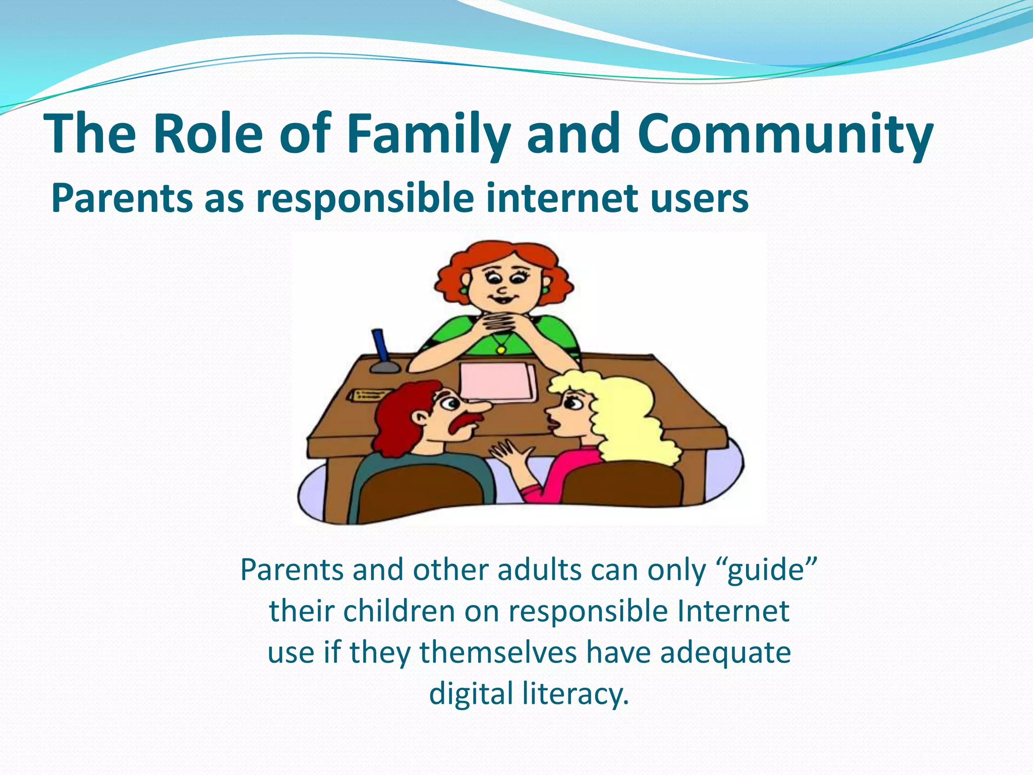 The Role of Family and Community
Parents as responsible internet users

Parents and other adults can only “guide”
their children on responsible Internet
use if they themselves have adequate
digital literacy.

 