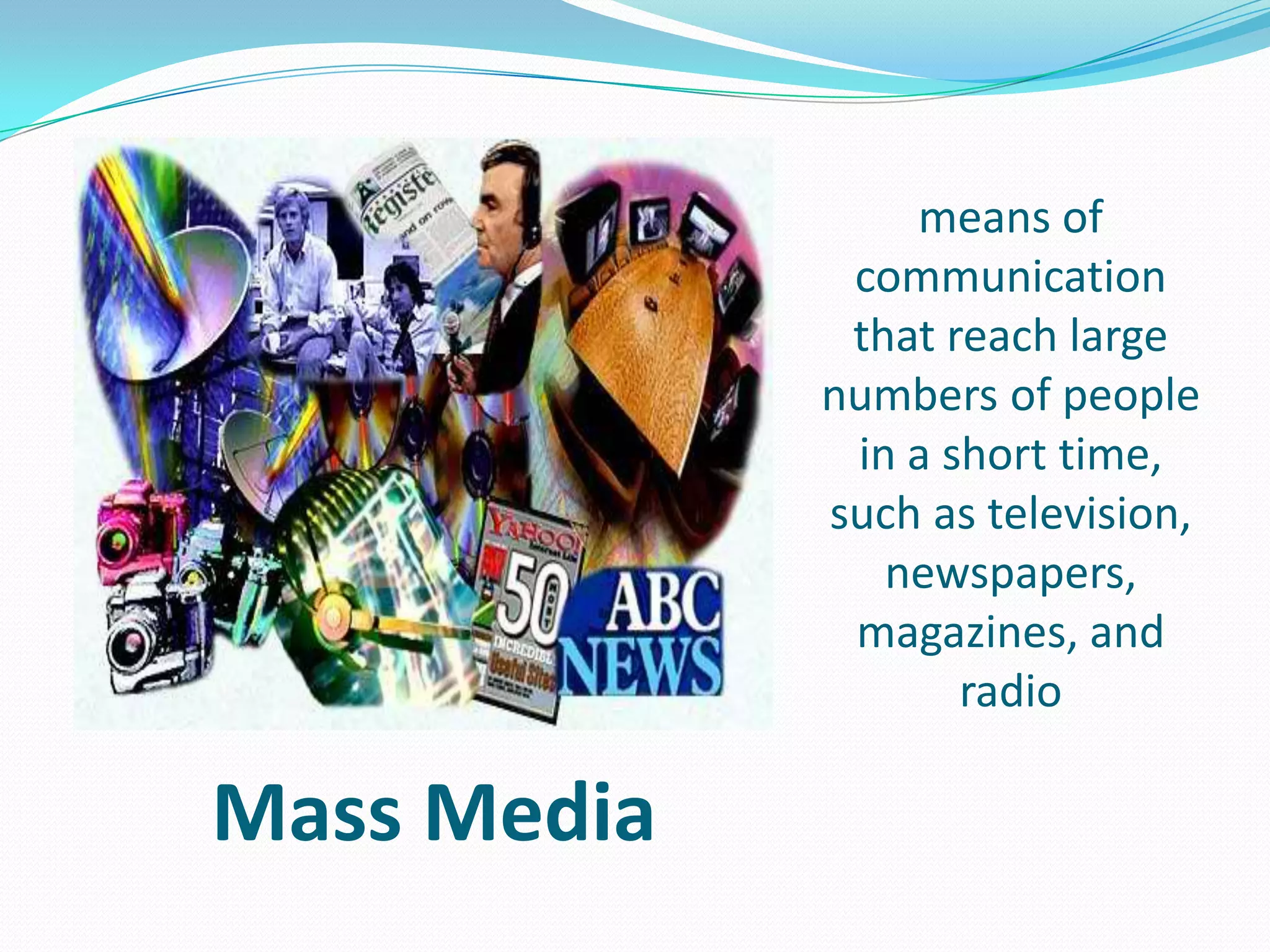 means of
communication
that reach large
numbers of people
in a short time,
such as television,
newspapers,
magazines, and
radio

Mass Media

 